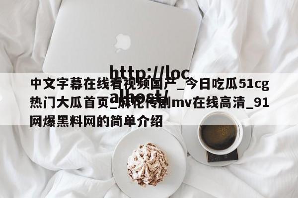 中文字幕在线看视频国产_今日吃瓜51cg热门大瓜首页_麻花传剧mv在线高清_91网爆黑料网的简单介绍