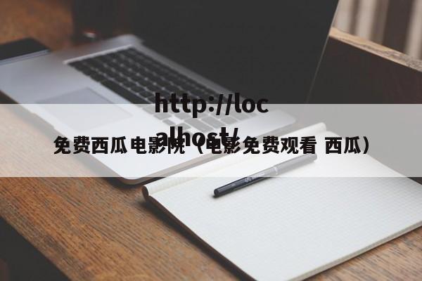 免费西瓜电影院（电影免费观看 西瓜）