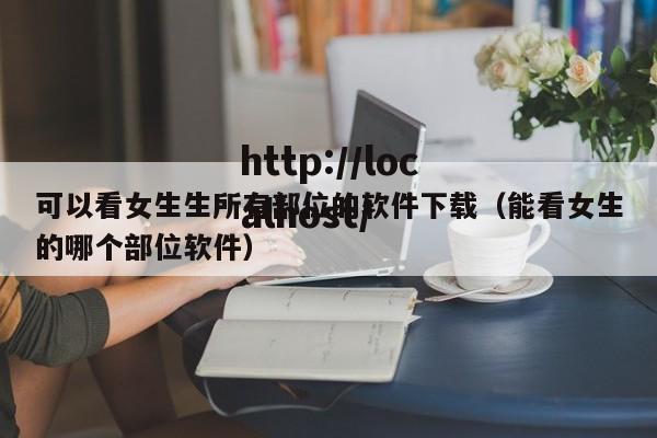 可以看女生生所有部位的软件下载（能看女生的哪个部位软件）