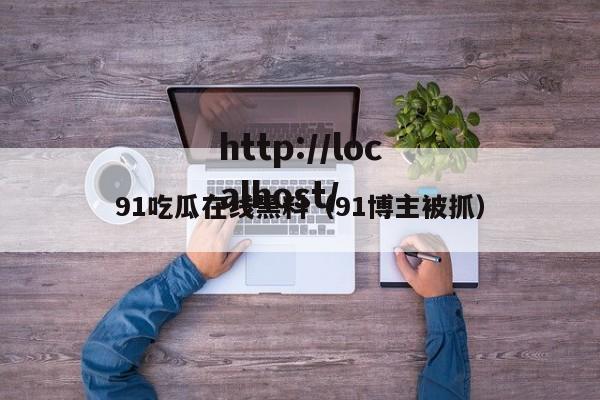 91吃瓜在线黑料（91博主被抓）